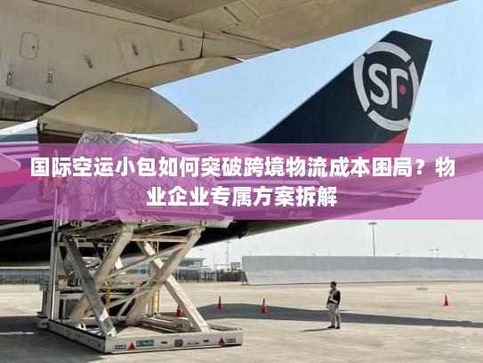 国际空运小包如何突破跨境物流成本困局?物业企业专属方案拆解 国际空运小包如何突破跨境物流成本困局?物业企业专属方案拆解