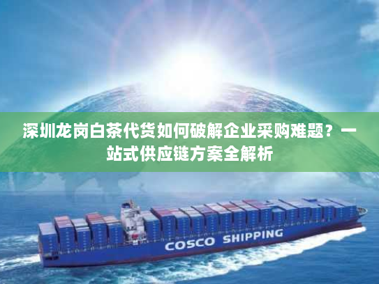 深圳龙岗白茶代货如何破解企业采购难题?一站式供应链方案全解析 深圳龙岗白茶代货如何破解企业采购难题?一站式供应链方案全解析