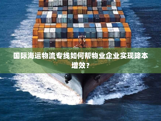 国际海运物流专线如何帮物业企业实现降本增效? 国际海运物流专线如何帮物业企业实现降本增效?
