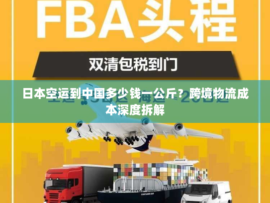 日本空运到中国多少钱一公斤？跨境物流成本深度拆解