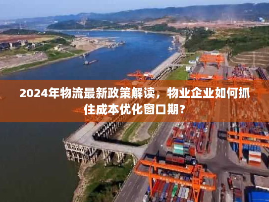 2024年物流最新政策解读，物业企业如何抓住成本优化窗口期？