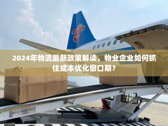 2024年物流最新政策解读，物业企业如何抓住成本优化窗口期？