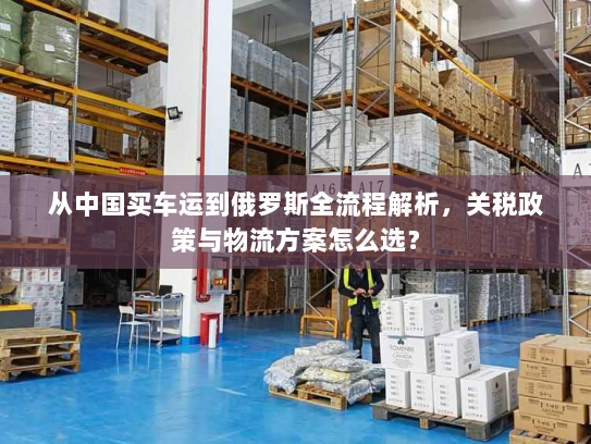 从中国买车运到俄罗斯全流程解析，关税政策与物流方案怎么选？