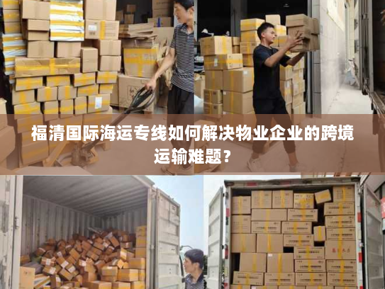 福清国际海运专线如何解决物业企业的跨境运输难题？