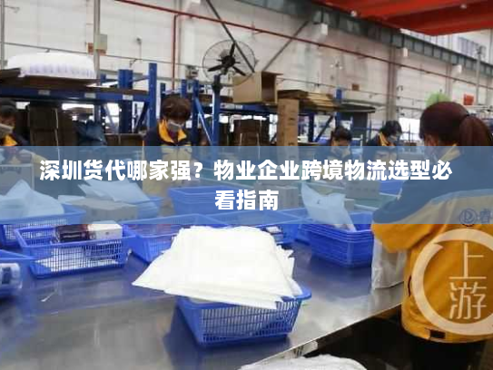 深圳货代哪家强?物业企业跨境物流选型必看指南 深圳货代哪家强?物业企业跨境物流选型必看指南