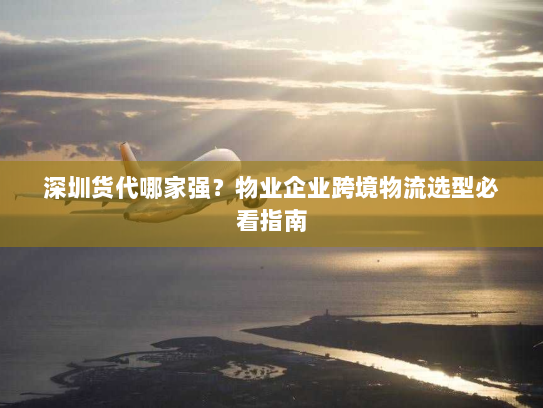 深圳货代哪家强?物业企业跨境物流选型必看指南 深圳货代哪家强?物业企业跨境物流选型必看指南