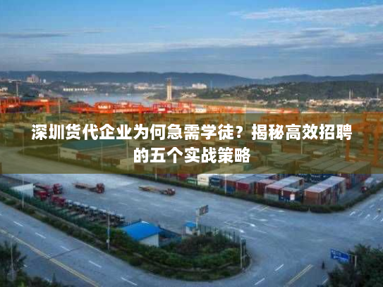 深圳货代企业为何急需学徒?揭秘高效招聘的五个实战策略 深圳货代企业为何急需学徒?揭秘高效招聘的五个实战策略