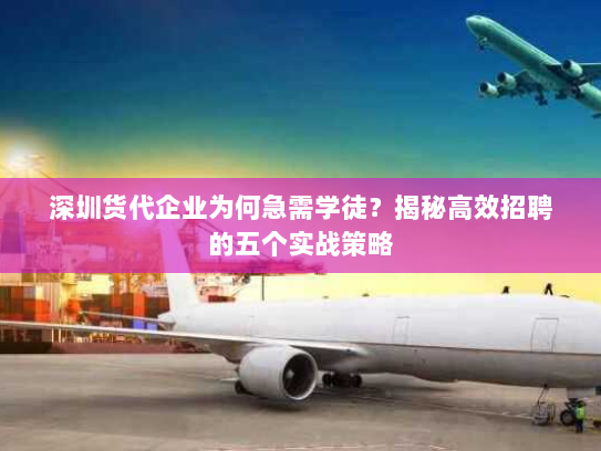 深圳货代企业为何急需学徒?揭秘高效招聘的五个实战策略 深圳货代企业为何急需学徒?揭秘高效招聘的五个实战策略