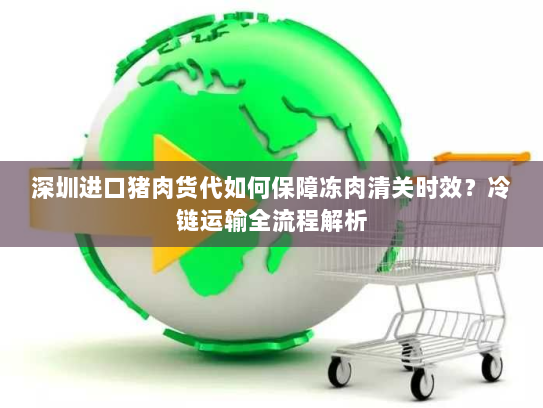 深圳进口猪肉货代如何保障冻肉清关时效?冷链运输全流程解析 深圳进口猪肉货代如何保障冻肉清关时效?冷链运输全流程解析