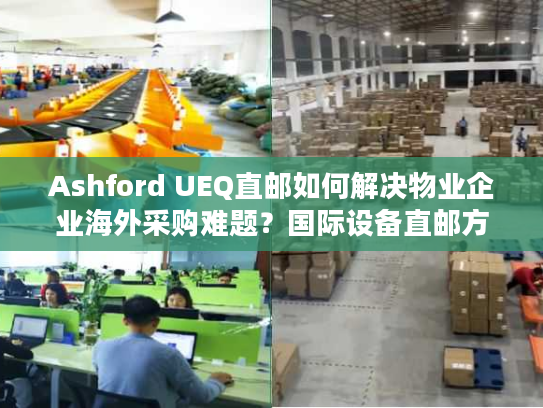 Ashford UEQ直邮如何解决物业企业海外采购难题？国际设备直邮方案解析