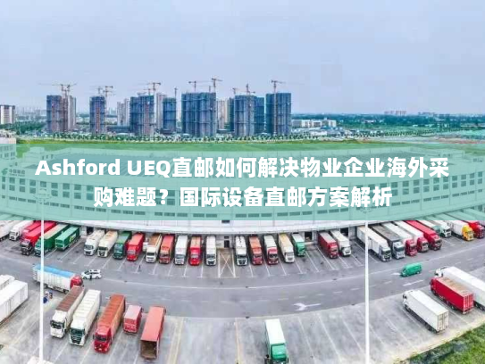 Ashford UEQ直邮如何解决物业企业海外采购难题?国际设备直邮方案解析 Ashford UEQ直邮如何解决物业企业海外采购难题?国际设备直邮方案解析