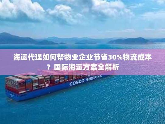 海运代理如何帮物业企业节省30%物流成本？国际海运方案全解析