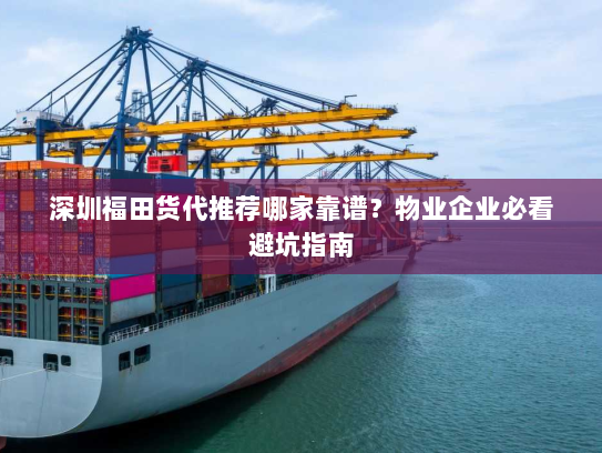 深圳福田货代推荐哪家靠谱？物业企业必看避坑指南