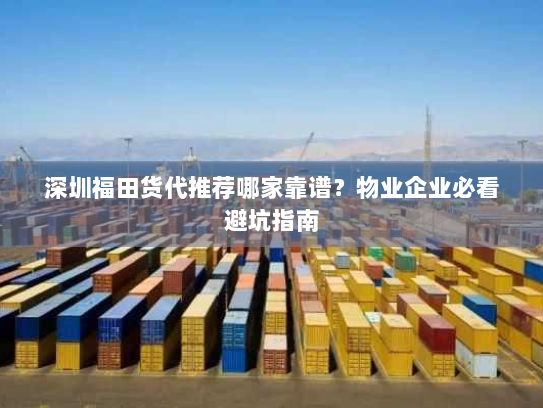 深圳福田货代推荐哪家靠谱?物业企业必看避坑指南 深圳福田货代推荐哪家靠谱?物业企业必看避坑指南