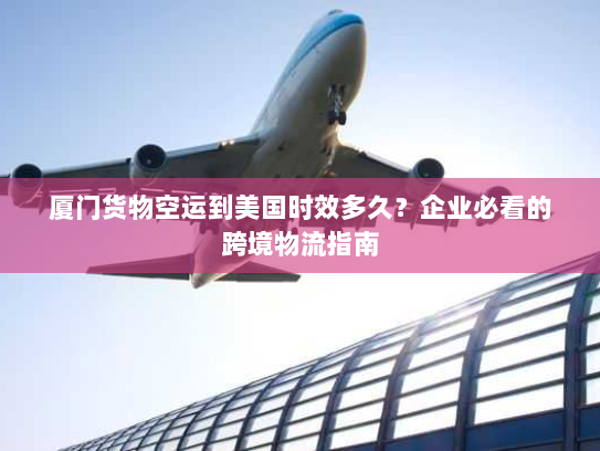 厦门货物空运到美国时效多久?企业必看的跨境物流指南 厦门货物空运到美国时效多久?企业必看的跨境物流指南