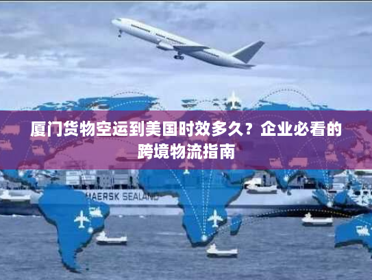 厦门货物空运到美国时效多久?企业必看的跨境物流指南 厦门货物空运到美国时效多久?企业必看的跨境物流指南