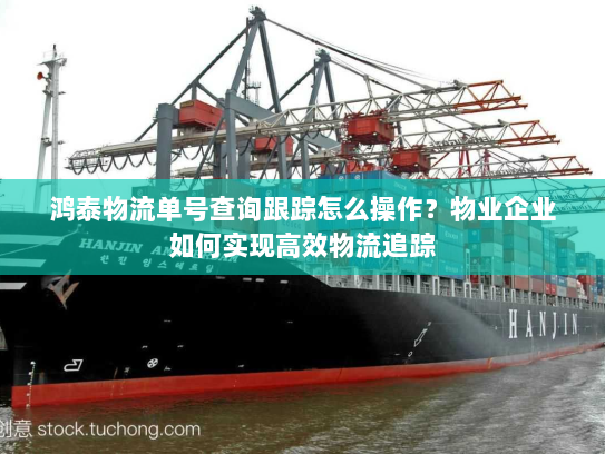 鸿泰物流单号查询跟踪怎么操作?物业企业如何实现高效物流追踪 鸿泰物流单号查询跟踪怎么操作?物业企业如何实现高效物流追踪