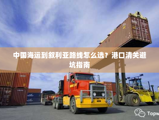 中国海运到叙利亚路线怎么选?港口清关避坑指南 中国海运到叙利亚路线怎么选?港口清关避坑指南