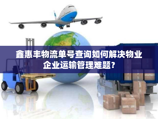 鑫惠丰物流单号查询如何解决物业企业运输管理难题? 鑫惠丰物流单号查询如何解决物业企业运输管理难题?