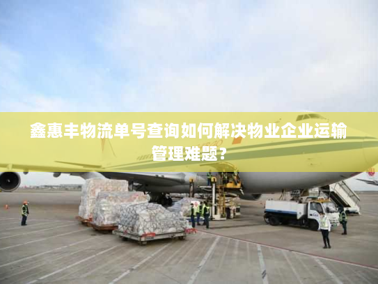 鑫惠丰物流单号查询如何解决物业企业运输管理难题? 鑫惠丰物流单号查询如何解决物业企业运输管理难题?