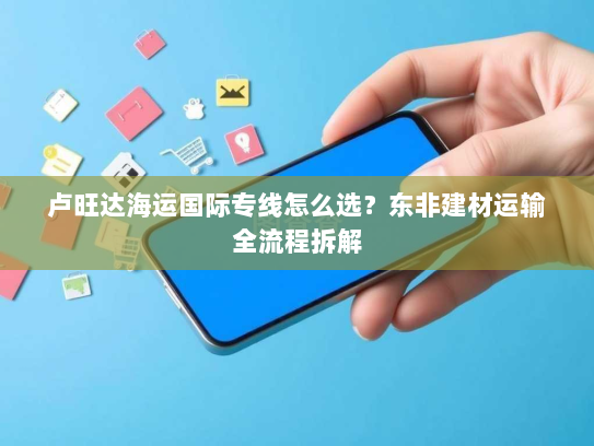 卢旺达海运国际专线怎么选？东非建材运输全流程拆解