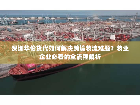 深圳华伦货代如何解决跨境物流难题?物业企业必看的全流程解析 深圳华伦货代如何解决跨境物流难题?物业企业必看的全流程解析