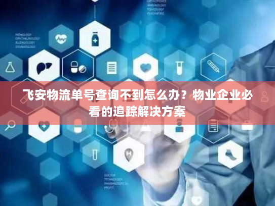 飞安物流单号查询不到怎么办？物业企业必看的追踪解决方案