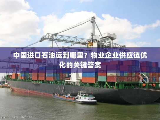 中国进口石油运到哪里？物业企业供应链优化的关键答案