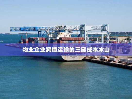 物业企业跨境运输的三座成本冰山