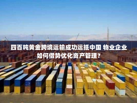 四百吨黄金跨境运输成功运抵中国 物业企业如何借势优化资产管理? 四百吨黄金跨境运输成功运抵中国 物业企业如何借势优化资产管理?