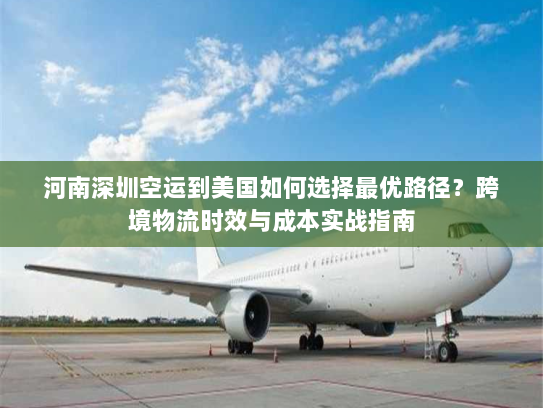 河南深圳空运到美国如何选择最优路径?跨境物流时效与成本实战指南 河南深圳空运到美国如何选择最优路径?跨境物流时效与成本实战指南
