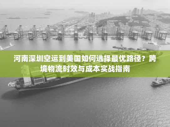 河南深圳空运到美国如何选择最优路径?跨境物流时效与成本实战指南 河南深圳空运到美国如何选择最优路径?跨境物流时效与成本实战指南