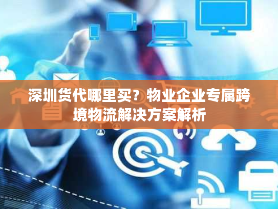 深圳货代哪里买?物业企业专属跨境物流解决方案解析 深圳货代哪里买?物业企业专属跨境物流解决方案解析