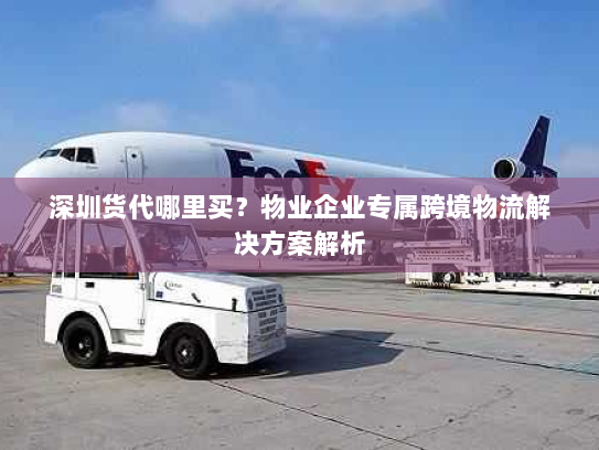 深圳货代哪里买?物业企业专属跨境物流解决方案解析 深圳货代哪里买?物业企业专属跨境物流解决方案解析