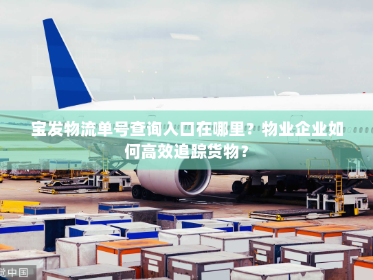 宝发物流单号查询入口在哪里？物业企业如何高效追踪货物？