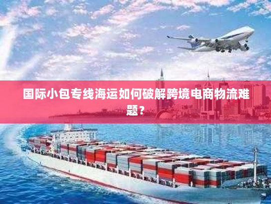国际小包专线海运如何破解跨境电商物流难题? 国际小包专线海运如何破解跨境电商物流难题?