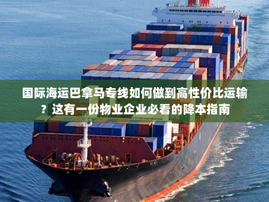 国际海运巴拿马专线如何做到高性价比运输?这有一份物业企业必看的降本指南 国际海运巴拿马专线如何做到高性价比运输?这有一份物业企业必看的降本指南