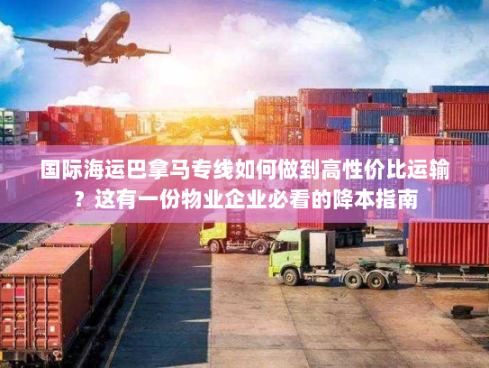 国际海运巴拿马专线如何做到高性价比运输?这有一份物业企业必看的降本指南 国际海运巴拿马专线如何做到高性价比运输?这有一份物业企业必看的降本指南