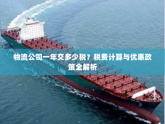 物流公司一年交多少税?税费计算与优惠政策全解析 物流公司一年交多少税?税费计算与优惠政策全解析