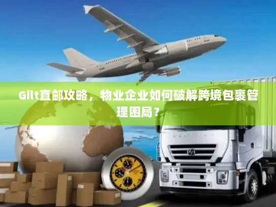 Gilt直邮攻略,物业企业如何破解跨境包裹管理困局? Gilt直邮攻略,物业企业如何破解跨境包裹管理困局?
