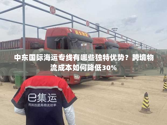 中东国际海运专线有哪些独特优势?跨境物流成本如何降低30% 中东国际海运专线有哪些独特优势?跨境物流成本如何降低30%