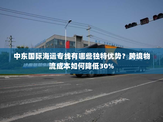 中东国际海运专线有哪些独特优势?跨境物流成本如何降低30% 中东国际海运专线有哪些独特优势?跨境物流成本如何降低30%