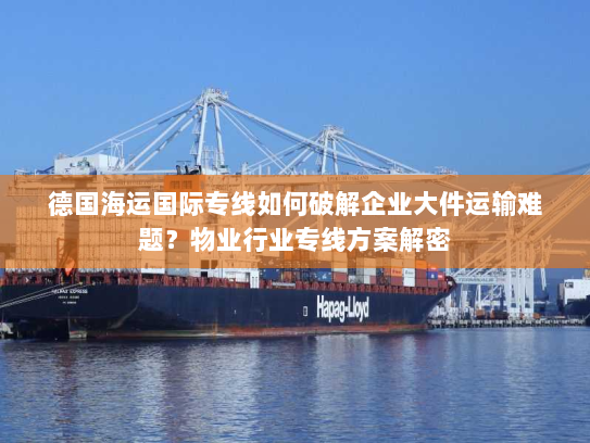 德国海运国际专线如何破解企业大件运输难题?物业行业专线方案解密 德国海运国际专线如何破解企业大件运输难题?物业行业专线方案解密