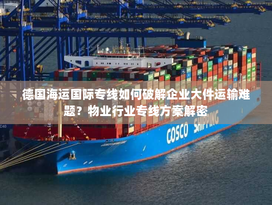 德国海运国际专线如何破解企业大件运输难题?物业行业专线方案解密 德国海运国际专线如何破解企业大件运输难题?物业行业专线方案解密