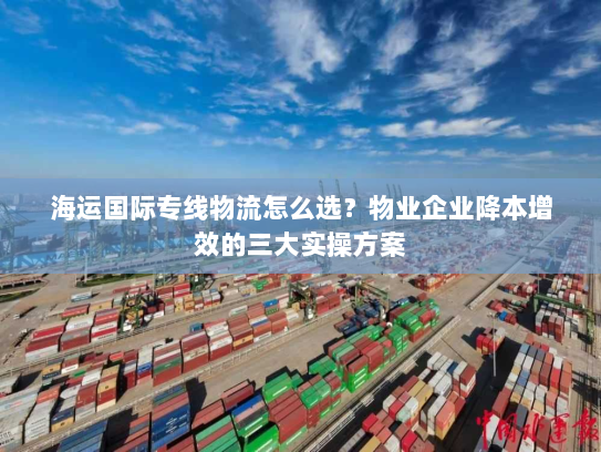 海运国际专线物流怎么选？物业企业降本增效的三大实操方案