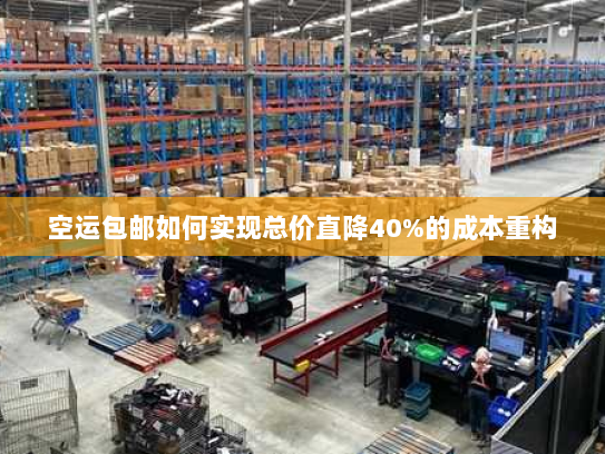 空运包邮如何实现总价直降40%的成本重构