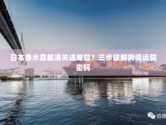 日本香水直邮清关遇难题?三步破解跨境运输密码 日本香水直邮清关遇难题?三步破解跨境运输密码