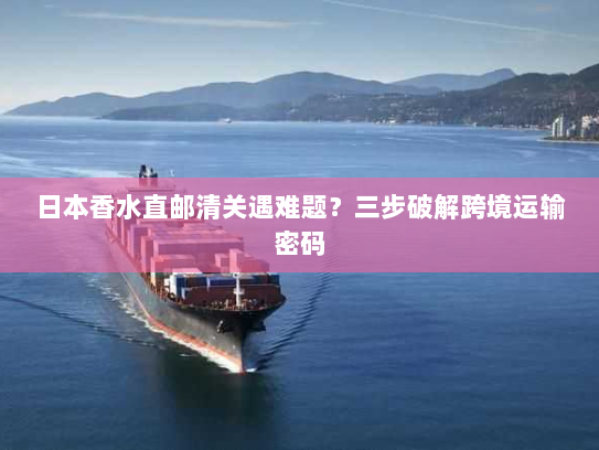 日本香水直邮清关遇难题?三步破解跨境运输密码 日本香水直邮清关遇难题?三步破解跨境运输密码