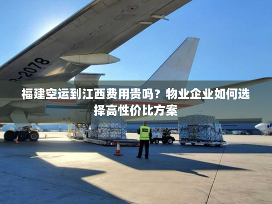 福建空运到江西费用贵吗?物业企业如何选择高性价比方案 福建空运到江西费用贵吗?物业企业如何选择高性价比方案
