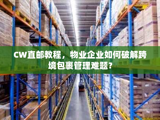 CW直邮教程，物业企业如何破解跨境包裹管理难题？